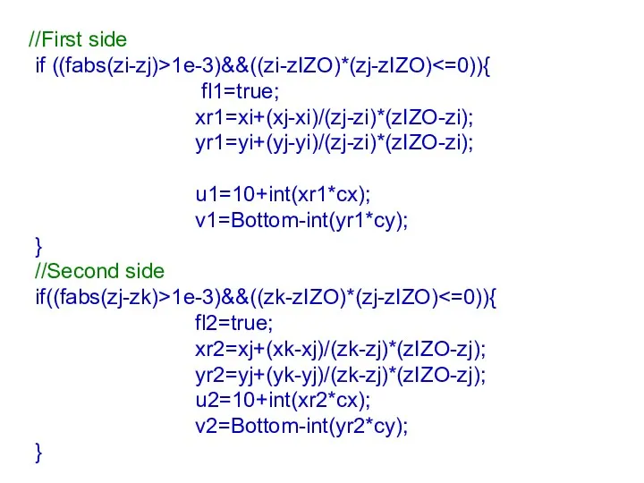 //First side if ((fabs(zi-zj)>1e-3)&&((zi-zIZO)*(zj-zIZO) fl1=true; xr1=xi+(xj-xi)/(zj-zi)*(zIZO-zi); yr1=yi+(yj-yi)/(zj-zi)*(zIZO-zi); u1=10+int(xr1*cx); v1=Bottom-int(yr1*cy); }