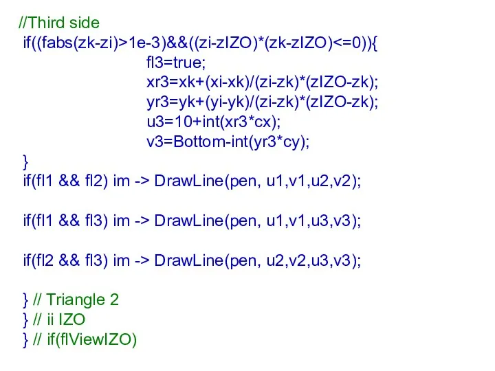 //Third side if((fabs(zk-zi)>1e-3)&&((zi-zIZO)*(zk-zIZO) fl3=true; xr3=xk+(xi-xk)/(zi-zk)*(zIZO-zk); yr3=yk+(yi-yk)/(zi-zk)*(zIZO-zk); u3=10+int(xr3*cx); v3=Bottom-int(yr3*cy); } if(fl1