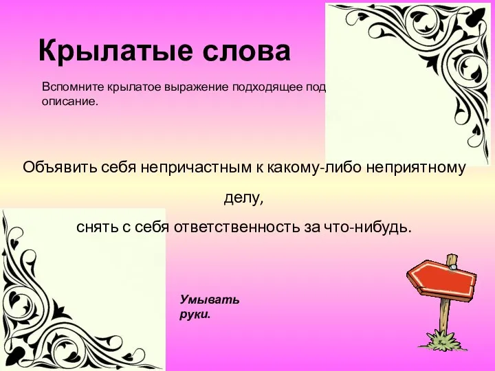 Умывать руки. Объявить себя непричастным к какому-либо неприятному делу, снять