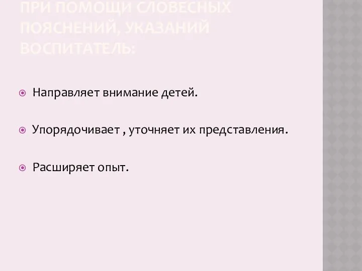 ПРИ ПОМОЩИ СЛОВЕСНЫХ ПОЯСНЕНИЙ, УКАЗАНИЙ ВОСПИТАТЕЛЬ: Направляет внимание детей. Упорядочивает , уточняет их представления. Расширяет опыт.