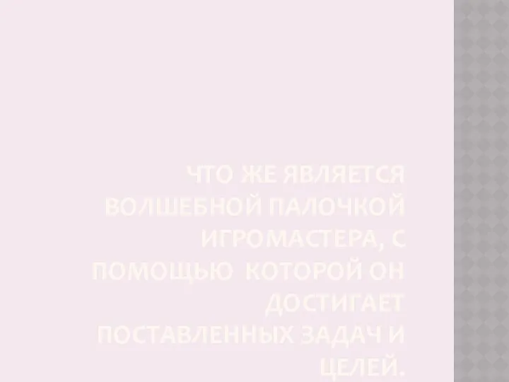 ЧТО ЖЕ ЯВЛЯЕТСЯ ВОЛШЕБНОЙ ПАЛОЧКОЙ ИГРОМАСТЕРА, С ПОМОЩЬЮ КОТОРОЙ ОН ДОСТИГАЕТ ПОСТАВЛЕННЫХ ЗАДАЧ И ЦЕЛЕЙ.