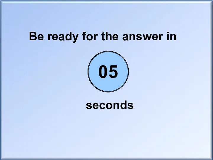 Be ready for the answer in seconds 00 01 02 03 04 05