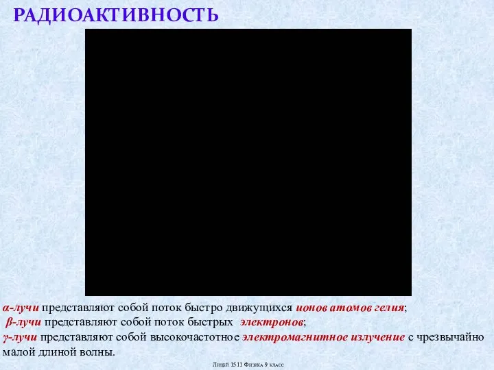 РАДИОАКТИВНОСТЬ α-лучи представляют собой поток быстро движущихся ионов атомов гелия; β-лучи представляют собой