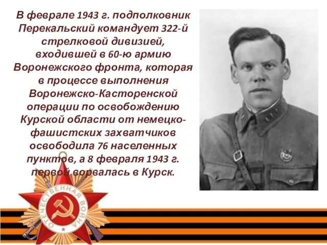 В феврале 1943 г. подполковник Перекальский командует 322-й стрелковой дивизией,