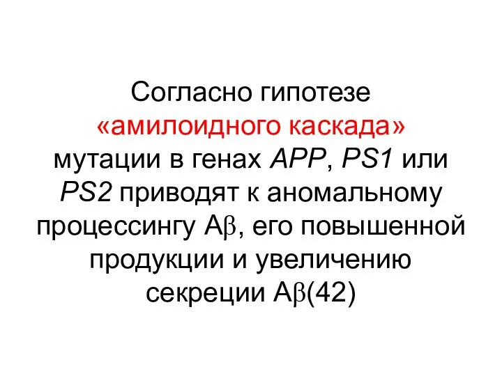 Согласно гипотезе «амилоидного каскада» мутации в генах APP, PS1 или