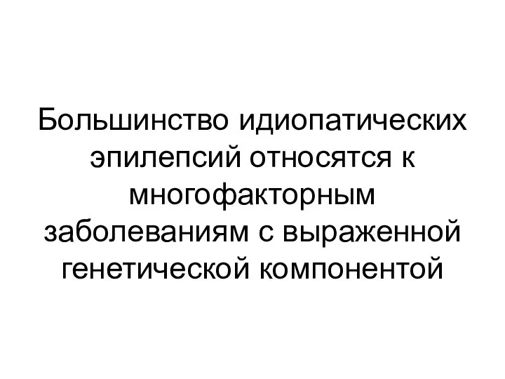 Большинство идиопатических эпилепсий относятся к многофакторным заболеваниям с выраженной генетической компонентой