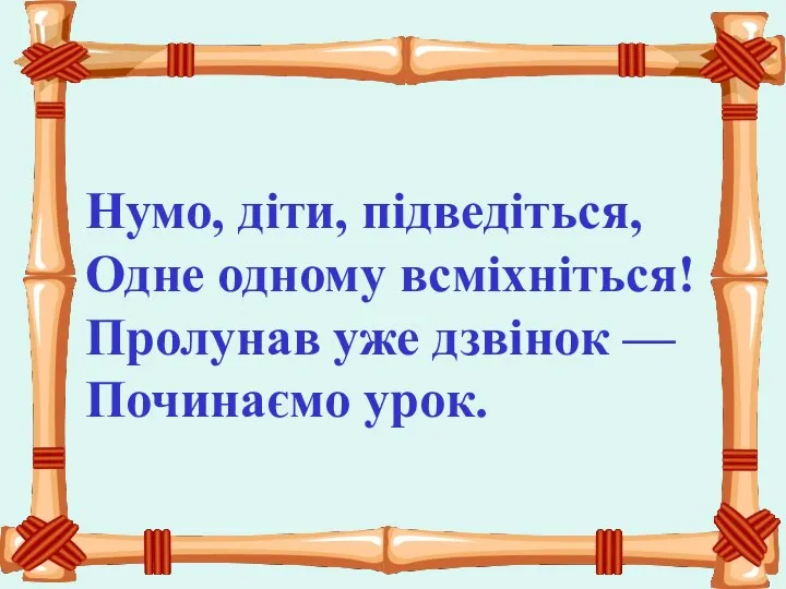 Нумо, діти, підведіться, Одне одному всміхніться! Пролунав уже дзвінок — Починаємо урок.