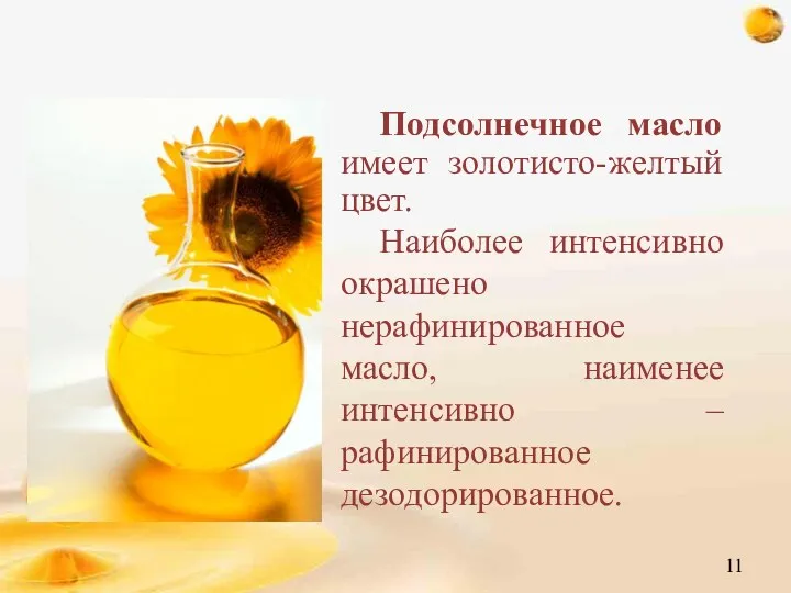 Подсолнечное масло имеет золотисто-желтый цвет. Наиболее интенсивно окрашено нерафинированное масло, наименее интенсивно – рафинированное дезодорированное.