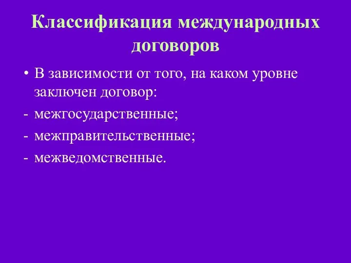 Классификация международных договоров В зависимости от того, на каком уровне заключен договор: межгосударственные; межправительственные; межведомственные.