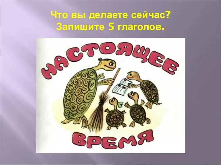 Что вы делаете сейчас? Запишите 5 глаголов.