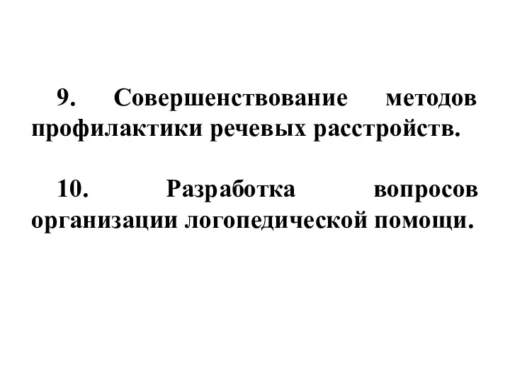 9. Совершенствование методов профилактики речевых расстройств. 10. Разработка вопросов организации логопедической помощи.