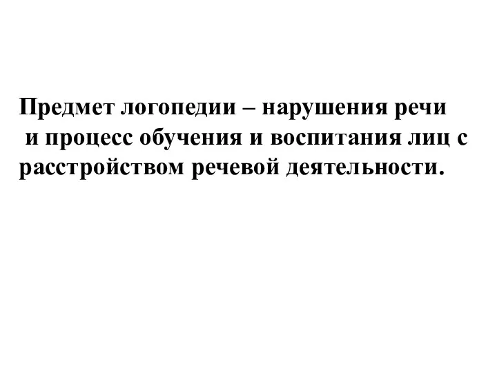 Предмет логопедии – нарушения речи и процесс обучения и воспитания лиц с расстройством речевой деятельности.