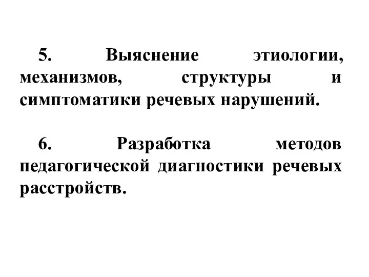 5. Выяснение этиологии, механизмов, структуры и симптоматики речевых нарушений. 6. Разработка методов педагогической диагностики речевых расстройств.