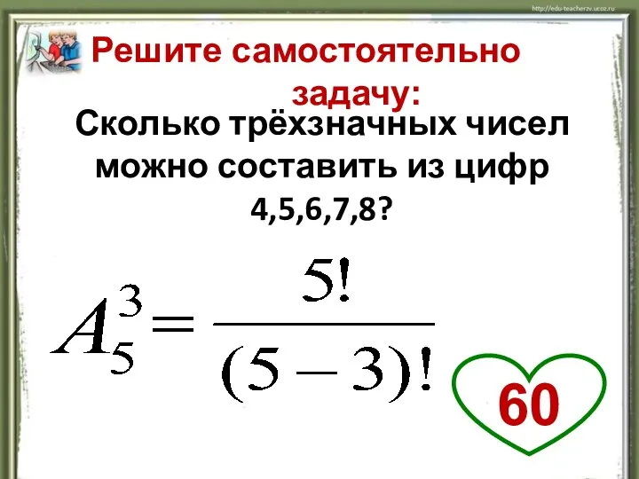 Решите самостоятельно задачу: Сколько трёхзначных чисел можно составить из цифр 4,5,6,7,8? 60