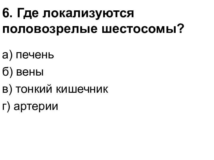 6. Где локализуются половозрелые шестосомы? а) печень б) вены в) тонкий кишечник г) артерии