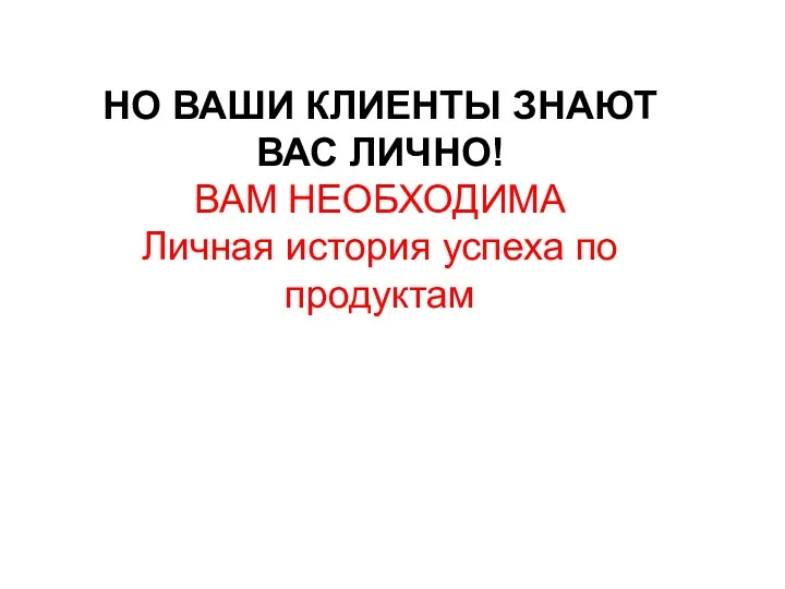 НО ВАШИ КЛИЕНТЫ ЗНАЮТ ВАС ЛИЧНО! ВАМ НЕОБХОДИМА Личная история успеха по продуктам