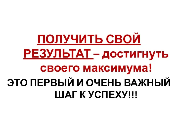 ПОЛУЧИТЬ СВОЙ РЕЗУЛЬТАТ – достигнуть своего максимума! ЭТО ПЕРВЫЙ И ОЧЕНЬ ВАЖНЫЙ ШАГ К УСПЕХУ!!!