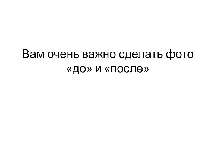 Вам очень важно сделать фото «до» и «после»