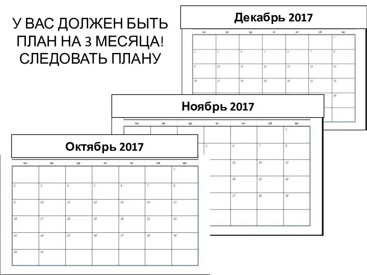 У ВАС ДОЛЖЕН БЫТЬ ПЛАН НА 3 МЕСЯЦА! СЛЕДОВАТЬ ПЛАНУ Октябрь 2017 Ноябрь 2017 Декабрь 2017