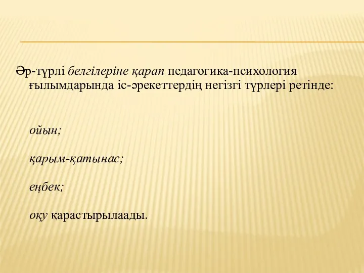 Әр-түрлі белгілеріне қарап педагогика-психология ғылымдарында іс-әрекеттердің негізгі түрлері ретінде: ойын; қарым-қатынас; еңбек; оқу қарастырылаады.