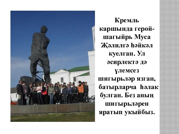 Кремль каршында герой-шагыйрь Муса Җәлилгә һәйкәл куелган. Ул әсирлектә дә