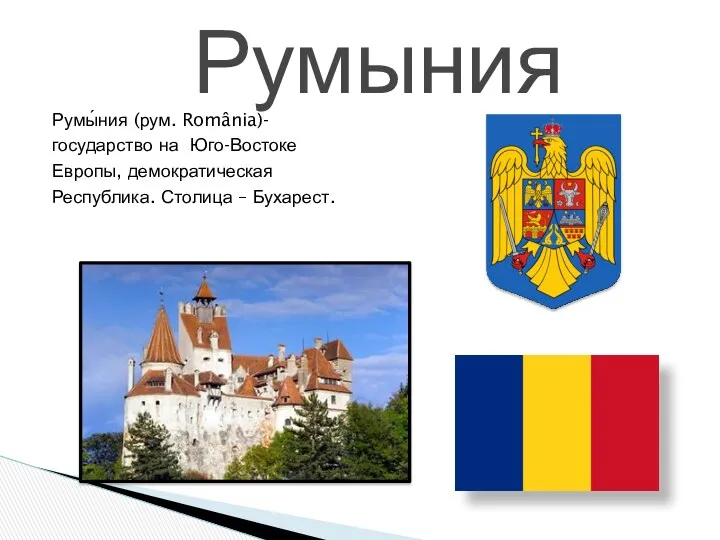 Румы́ния (рум. România)- государство на Юго-Востоке Европы, демократическая Республика. Столица – Бухарест. Румыния