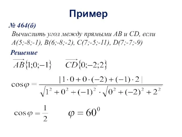Пример № 464(б) Вычислить угол между прямыми AB и CD, если A(5;-8;-1), В(6;-8;-2), С(7;-5;-11), D(7;-7;-9) Решение