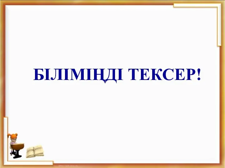 БІЛІМІҢДІ ТЕКСЕР!