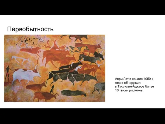 Первобытность Анри Лот в начале 1950-х годов обнаружил в Тассилин-Аджере более 10 тысяч рисунков.