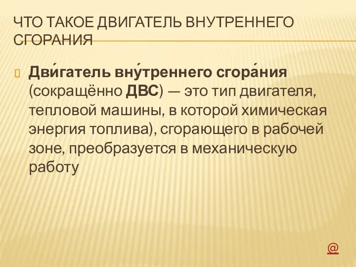 ЧТО ТАКОЕ ДВИГАТЕЛЬ ВНУТРЕННЕГО СГОРАНИЯ Дви́гатель вну́треннего сгора́ния (сокращённо ДВС)