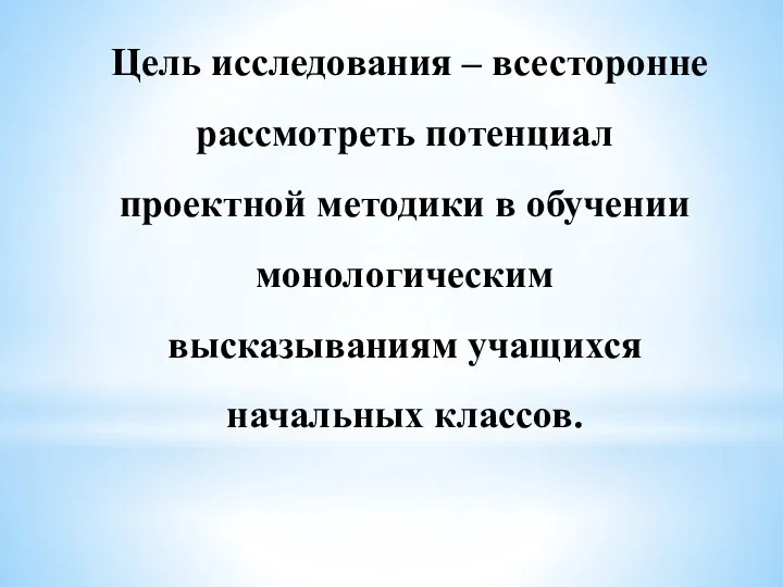 Цель исследования – всесторонне рассмотреть потенциал проектной методики в обучении монологическим высказываниям учащихся начальных классов.