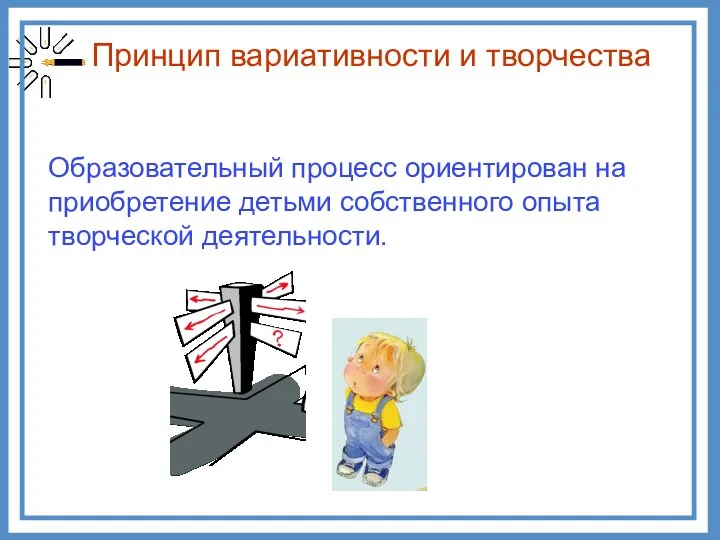 Принцип вариативности и творчества Образовательный процесс ориентирован на приобретение детьми собственного опыта творческой деятельности.