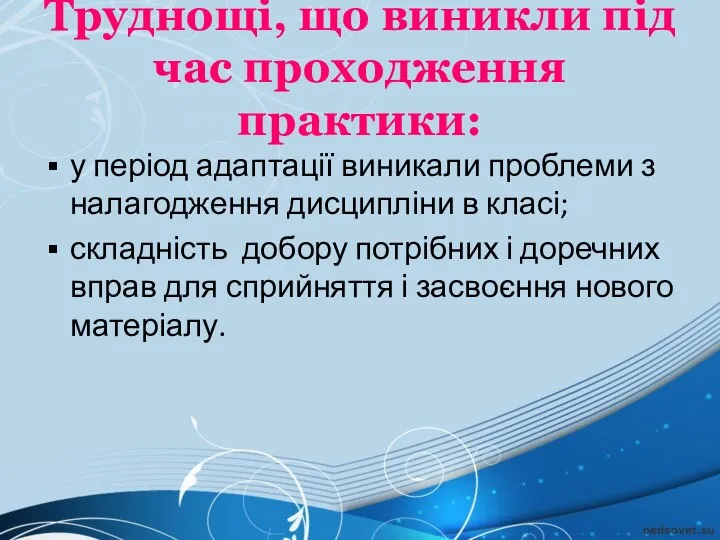 Труднощі, що виникли під час проходження практики: у період адаптації виникали проблеми з