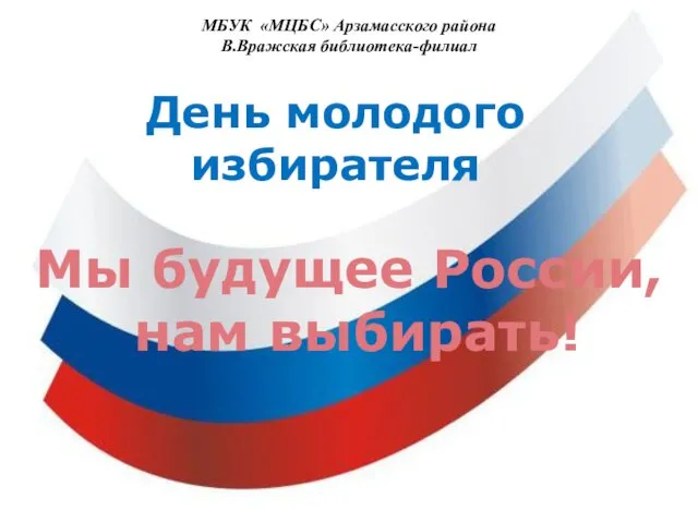 МБУК «МЦБС» Арзамасского района В.Вражская библиотека-филиал День молодого избирателя Мы будущее России, нам выбирать!