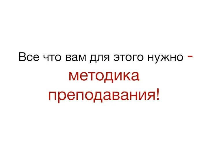 Все что вам для этого нужно - методика преподавания!