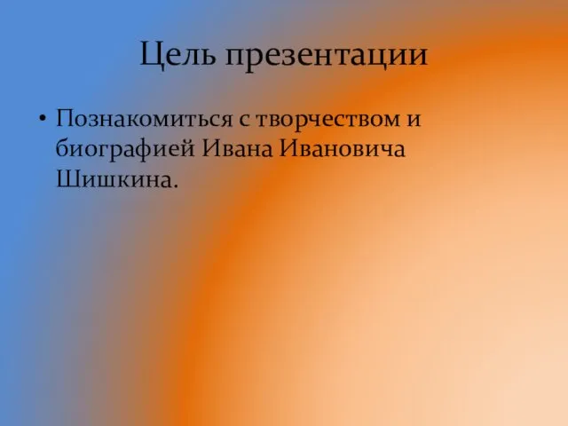 Цель презентации Познакомиться с творчеством и биографией Ивана Ивановича Шишкина.