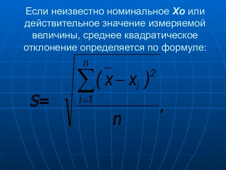 Если неизвестно номинальное Xo или действительное значение измеряемой величины, среднее квадратическое отклонение определяется по формуле: S=