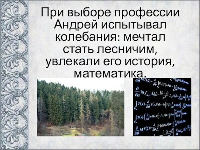 При выборе профессии Андрей испытывал колебания: мечтал стать лесничим, увлекали его история, математика.