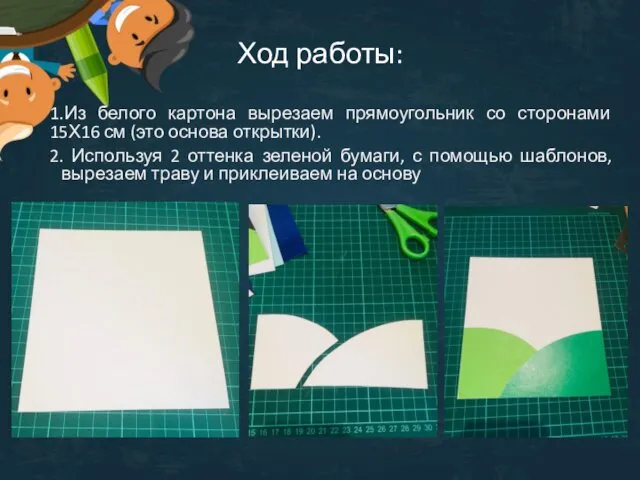 Ход работы: 1.Из белого картона вырезаем прямоугольник со сторонами 15Х16 см (это основа