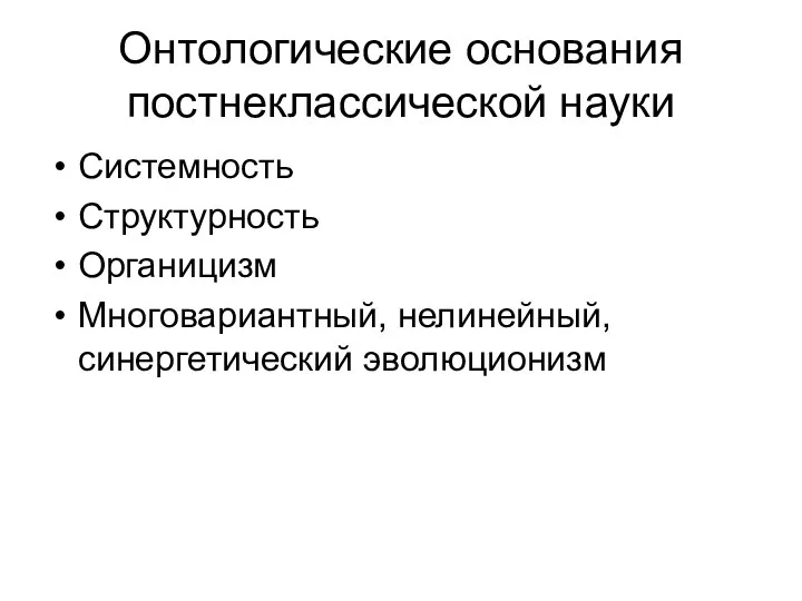 Онтологические основания постнеклассической науки Системность Структурность Органицизм Многовариантный, нелинейный, синергетический эволюционизм