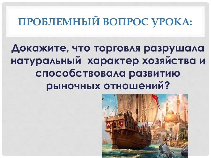 ПРОБЛЕМНЫЙ ВОПРОС УРОКА: Докажите, что торговля разрушала натуральный характер хозяйства и способствовала развитию рыночных отношений?