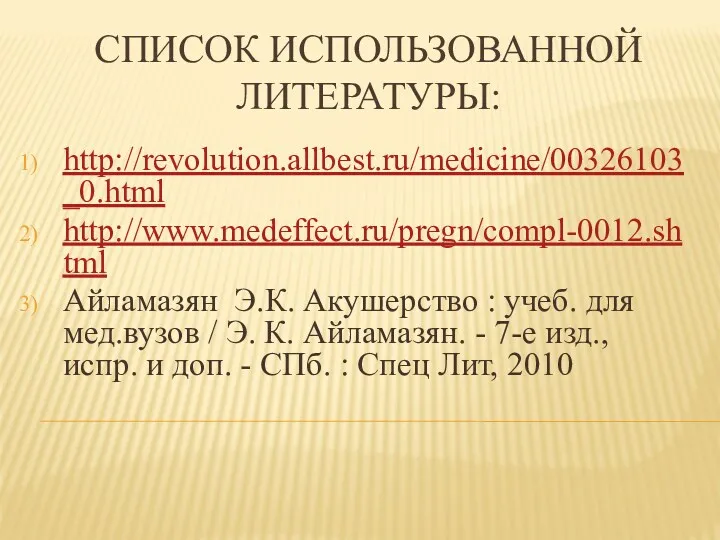 СПИСОК ИСПОЛЬЗОВАННОЙ ЛИТЕРАТУРЫ: http://revolution.allbest.ru/medicine/00326103_0.html http://www.medeffect.ru/pregn/compl-0012.shtml Айламазян Э.К. Акушерство : учеб.