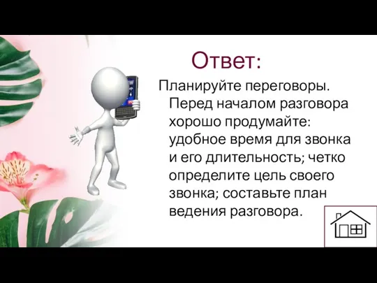 Ответ: Планируйте переговоры. Перед началом разговора хорошо продумайте: удобное время