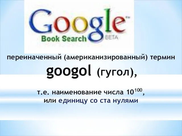переиначенный (американизированный) термин googol (гугол), т.е. наименование числа 10100, или единицу со ста нулями