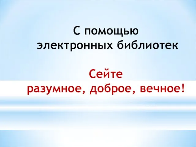 С помощью электронных библиотек Сейте разумное, доброе, вечное!