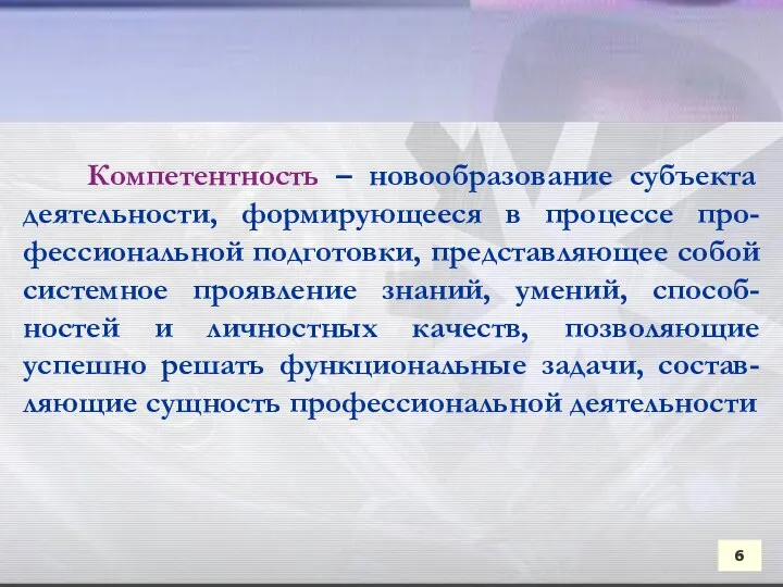 6 Компетентность – новообразование субъекта деятельности, формирующееся в процессе про-фессиональной