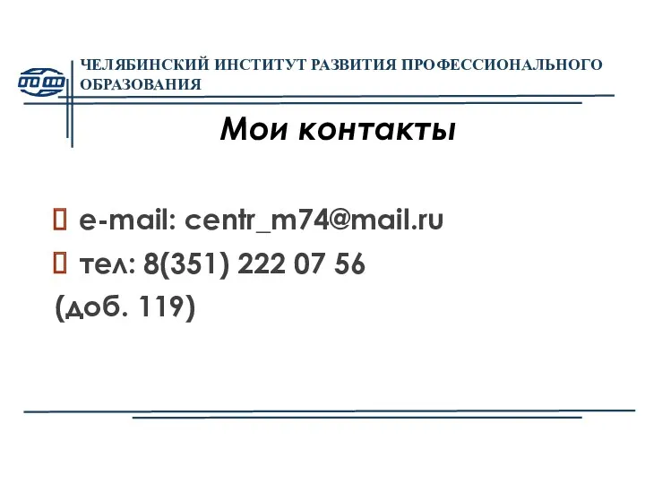 ЧЕЛЯБИНСКИЙ ИНСТИТУТ РАЗВИТИЯ ПРОФЕССИОНАЛЬНОГО ОБРАЗОВАНИЯ Мои контакты e-mail: centr_m74@mail.ru тел: 8(351) 222 07 56 (доб. 119)