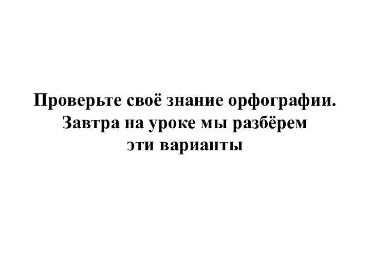 Проверьте своё знание орфографии. Завтра на уроке мы разбёрем эти варианты