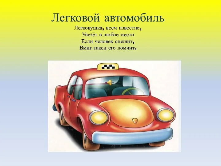 Легковой автомобиль Легковушка, всем известно, Увезёт в любое место Если человек спешит, Вмиг такси его домчит.