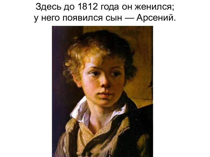 Здесь до 1812 года он женился; у него появился сын — Арсений.